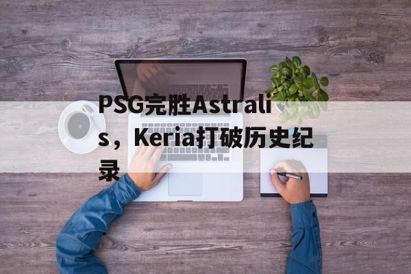 PSG完胜Astralis,Keria打破历史纪录的简单介绍 PSG完胜Astralis,Keria打破历史纪录的简单介绍